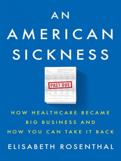 &quot;An American Sickness: How Healthcare Became Big Business And How You Can Take It Back&quot; by Elisabeth Rosenthal. (Courtesy Penguin (Courtesy Penguin Press)