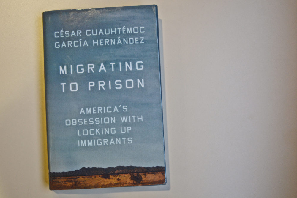 "Migrating to Prison: America’s Obsession with Locking Up Immigrants" by César Cuauhtémoc García Hernández. (Allison Hagan/Here & Now)
